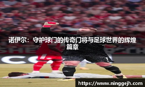 诺伊尔：守护球门的传奇门将与足球世界的辉煌篇章