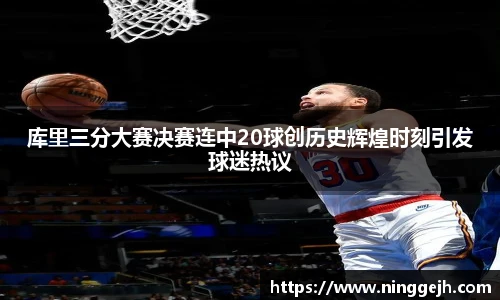 库里三分大赛决赛连中20球创历史辉煌时刻引发球迷热议